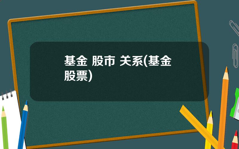 基金 股市 关系(基金 股票)